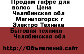 Продам гафре для волос › Цена ­ 300 - Челябинская обл., Магнитогорск г. Электро-Техника » Бытовая техника   . Челябинская обл.